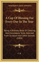 A Cup Of Blessing For Every Day In The Year: Being A Birthday Book Of Cheering And Consolatory Texts, Selected From Scripture And Other Sources 1164522647 Book Cover