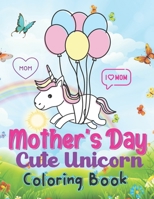 Mother's Day Cute Unicorn Coloring Book: A Book Type Of Kids Awesome Mothers Day Coloring Books Gift From Mom B093B1KM65 Book Cover