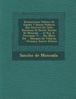 Restauracion Politica De Espa�a Y Deseos Publicos Que Escrivi� En Ocho Discursos El Doctor Sancho De Moncada ... Al Rey D. Fernando Vi ... Por Mano Del ... Marques De Villarias ... 1174954221 Book Cover