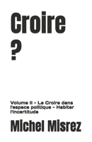 Croire ?: Volume II - Le Croire dans l'espace politique - Habiter l'incertitude (CROIRE? MOI? Comme un Autre!) (French Edition) B0GYSPQ6GW Book Cover