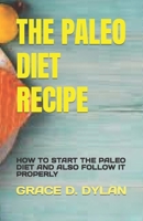 THE PALEO DIET RECIPE: HOW TO START THE PALEO DIET AND ALSO FOLLOW IT PROPERLY B0C6BK4T3H Book Cover