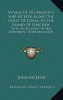 Voyage Of His Majesty's Ship Alceste, Along The Coast Of Corea, To The Island Of Lewchew: With An Account Of Her Subsequent Shipwreck 1165157934 Book Cover