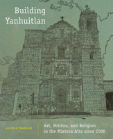 Building Yanhuitlan: Art, Politics, and Religion in the Mixteca Alta since 1500 0806157569 Book Cover