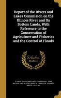 Report of the Rivers and Lakes Commision on the Illinois River and Its Bottom Lands, With Reference to the Conservation of Agriculture and Fisheries and the Control of Floods 1022779192 Book Cover