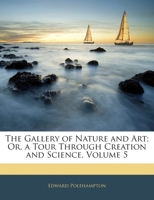 The Gallery of Nature and Art; Or, a Tour Through Creation and Science, Volume 5 114186665X Book Cover