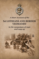 A SHORT ACCOUNT OF THE 1st LOTHIANS AND BORDER YEOMANRY IN THE CAMPAIGNS OF 1940 AND 1944-45 1474542662 Book Cover