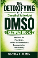 THE DETOXIFYING WITH (Dimethyl Sulfoxide) DMSO RECIPES BOOK: Methods for Pain Relief, Reduce Inflammation & Improve Joints Functionality B0GZC551QS Book Cover