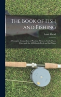 The Book of Fish and Fishing: A Complete Compedium of Practical Advice to Guide Those Who Angle for All Fishes in Fresh and Salt Water - Primary Source Edition 1019054581 Book Cover