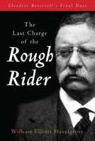 The Last Charge of the Rough Rider: Theodore Roosevelt's Final Days 1493089692 Book Cover