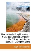 How to handle freight, address to the agents and employés of the Chicago and North-Western Railway C 1018983066 Book Cover