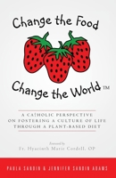 Change the Food, Change the World: A Catholic Perspective on Fostering a Culture of Life Through a Plant-Based Diet 1986340945 Book Cover