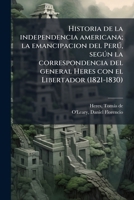 Historia de la independencia americana; la emancipacion del Perú, según la correspondencia del general Heres con el Libertador (1821-1830) 1178470067 Book Cover