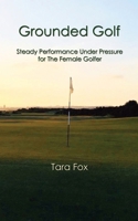 Grounded Golf: Steady Performance Under Pressure for The Female Golfer B09XC1Y24R Book Cover