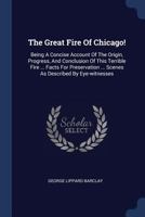The Great Fire Of Chicago!: Being A Concise Account Of The Origin, Progress, And Conclusion Of This Terrible Fire ... Facts For Preservation ... Scenes As Described By Eye-witnesses 1021853283 Book Cover