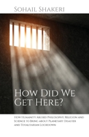 How Did We Get Here? : How Humanity Abused Philosophy, Religion and Science to Bring about Planetary Disaster and Totalitarian Lockdown 1627343180 Book Cover