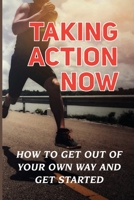 Taking Action Now: How To Get Out Of Your Own Way And Get Started: The Thought Of Starting B09FCFNXCJ Book Cover