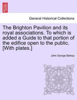 The Brighton Pavilion and its royal associations. To which is added a Guide to that portion of the edifice open to the public. [With plates.] 1241603049 Book Cover