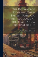 The Railways of Scotland, Their Present Position, With a Glance at Their Past, and a Forecast of The 102217732X Book Cover