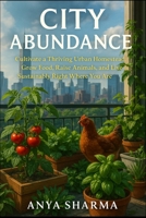 City Abundance: Cultivate a Thriving Urban Homestead. Grow Food, Raise Animals, and Live Sustainably Right Where You Are 1997749432 Book Cover
