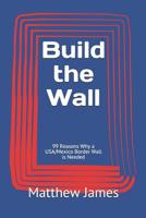 Build the Wall: 99 Reasons Why a USA/Mexico Border Wall is Needed 1075637929 Book Cover