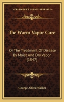 The Warm Vapor Cure: Or The Treatment Of Disease By Moist And Dry Vapor (1847) 1437345891 Book Cover