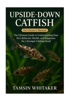 UPSIDE-DOWN CATFISH: The Ultimate Guide to Understanding Your Pet’s Behavior, Health, and Happiness for a Stronger Lifelong Bond B0FTM1JTRT Book Cover