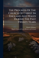 The Progress Of The Church Of Christ In England And Wales During The Past Twenty Years: A Paper Read At The Autumnal Session Of The Baptist Union, At Bradford, Yorks, On Thursday, October 9th, 1884... 1276585608 Book Cover