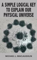 A SIMPLE LOGICAL KEY TO EXPLAIN OUR PHYSICAL UNIVERSE 0648132803 Book Cover