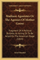 Madison Agonistes Or The Agonies Of Mother Goose: Fragment Of A Political Burletta, As Acting Or To Be Acted On The American Stage 1164840053 Book Cover