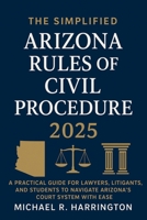 The Simplified Arizona Rules of Civil Procedure 2025: A Practical Guide for Lawyers, Litigants, and Students to Navigate Arizona’s Court System with Ease B0FMXSS529 Book Cover
