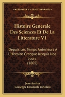 Histoire Generale Des Sciences Et De La Litterature V1: Depuis Les Temps Anterieurs A L'Histoire Grecque Jusqu'a Nos Jours (1805) 1166774325 Book Cover