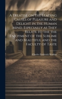 A Treatise on the Leading Causes of Pleasure and Delight in the Human Mind. Especially as They Relate to the the Enjoyment of the Sublime and Beautiful and the Faculty of Taste 1020511052 Book Cover