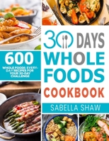 30 Days Whole Foods Cookbook: 600 Whole Food Everyday Recipes For Your 30-Day Challenge 167260866X Book Cover