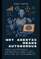 Why Agentic Means Autonomous: Simple Automation by Leveraging AI-Agents That Can Make Decisions, Analyze Data, and Act Autonomously B0F532PL68 Book Cover