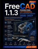 FreeCAD 1.1.3 Podrecznik uzytkownika Dla poczatkujacych 2026-2027: Przewodnik dla poczatkujacych krok po kroku po zaktualizowanych przeplywach pracy, ... projektach modelowania 3D (Polish Edition) B0HH9G69R5 Book Cover