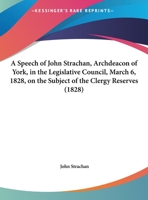 A Speech Of John Strachan, Archdeacon Of York, In The Legislative Council, March 6, 1828, On The Subject Of The Clergy Reserves 1166276090 Book Cover