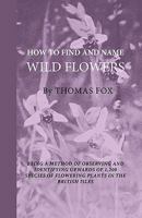 How to Find and Name Wild Flowers - Being a New Method of Observing and Identifying Upwards of 1,200 Species of Flowering Plants in the British Isles 1444655183 Book Cover