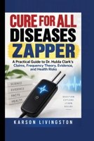 Cure for All Diseases Zapper: A Practical Guide to Dr. Hulda Clark’s Claims, Frequency Theory, Evidence, and Health Risks B0HKGGXCKP Book Cover