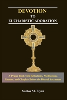 DEVOTION TO EUCHARISTIC ADORATION: A Prayer Book with Reflections, Meditations, Litanies, and Chaplets Before the Blessed Sacrament B0GKPJ92RL Book Cover
