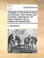 Thoughts on the present prices of provisions, their causes and remedies; addressed to all ranks of people. By an independent gentleman. 1170655661 Book Cover