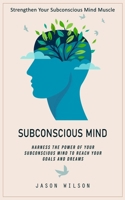 Subconscious Mind: Strengthen Your Subconscious Mind Muscle (Harness the Power of Your Subconscious Mind to Reach Your Goals and Dreams) 199915648X Book Cover