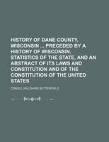 History of Dane County, Wisconsin preceded by a history of Wisconsin, statistics of the state, and an abstract of its laws and constitution and of the Constitution of the United States 1236234499 Book Cover