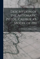 Description of the Automatic Pistol, Caliber .45, Model of 1911; With Rules for Management, Memoranda of Trajectory, and Description of Ammunition ... 1015751059 Book Cover
