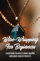 Wire-Wrapping For Beginners: Everything You Need To Make Amazing Wire Wrap Jewelry Projects: Is Wire Wrapping Difficult B09CKL2S9J Book Cover