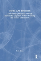 Media Arts Education: Transforming Education Through Multimodal Cognition, Holistic Learning, and Techno-Embodiment 1032554673 Book Cover
