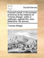 Pursuer's proof, in the process of divorce at the instance of Thomas Waugh, writer in Jedburgh; against Mrs Jean Balantyne, his spouse. 1171388330 Book Cover
