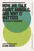 How We Talk About Animals, and Why it Matters: The Power of Discourse (Bloomsbury Advances in Ecolinguistics) 1350519642 Book Cover