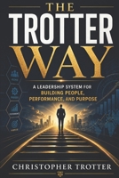 The Trotter Way: A Leadership System For Building People, Performance and Purpose B0HGKW79CK Book Cover