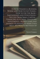 How to Finance a Business. Where and how to get Funds--how to use the Bank--partnerships and Stock Issues--success From Small Capital--financing in a ... to Make Ends Meet. 202 Proved Methods Of 0469088974 Book Cover