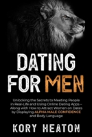 Dating for Men: Unlocking the Secrets to Meeting People in Real-Life and Using Online Dating Apps – Along with How to Attract Women on Dates by Displaying Alpha Male Confidence and Body Language B085K5K451 Book Cover